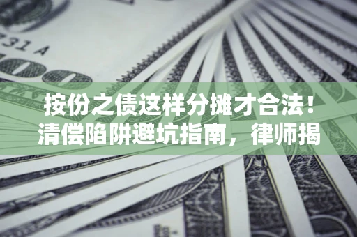 济南按份之债这样分摊才合法！清偿陷阱避坑指南，律师揭秘关键条款