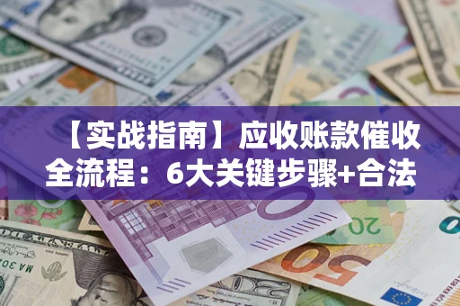 济南【实战指南】应收账款催收全流程：6大关键步骤+合法回款技巧