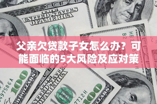 济南父亲欠贷款子女怎么办?可能面临的5大风险及应对策略 济南父亲欠贷款子女怎么办?可能面临的5大风险及应对策略