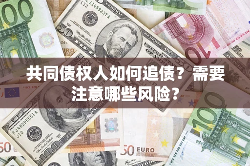 济南共同债权人如何追债？需要注意哪些风险？