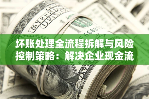 济南坏账处理全流程拆解与风险控制策略：解决企业现金流顽疾的实战指南