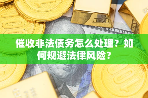 济南催收非法债务怎么处理？如何规避法律风险？