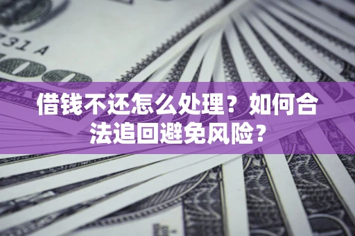 济南借钱不还怎么处理？如何合法追回避免风险？