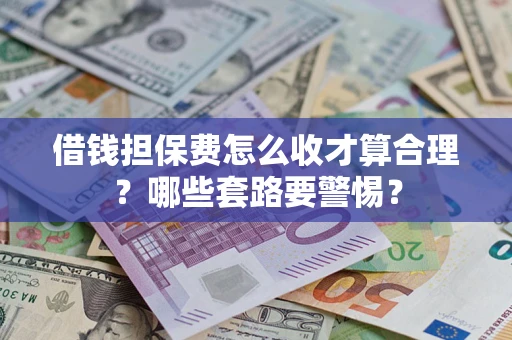 济南借钱担保费怎么收才算合理？哪些套路要警惕？
