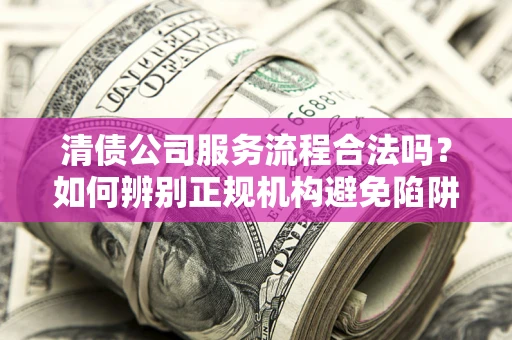济南清债公司服务流程合法吗？如何辨别正规机构避免陷阱？