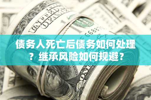 济南债务人死亡后债务如何处理？继承风险如何规避？