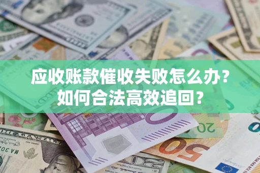 济南应收账款催收失败怎么办？如何合法高效追回？