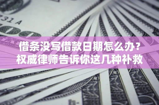 济南借条没写借款日期怎么办？权威律师告诉你这几种补救方法！