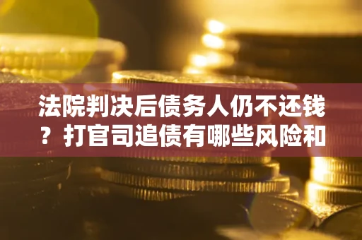 济南法院判决后债务人仍不还钱？打官司追债有哪些风险和技巧？
