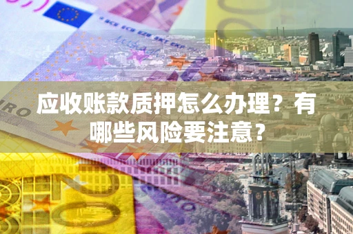 济南应收账款质押怎么办理？有哪些风险要注意？
