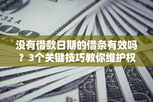 济南没有借款日期的借条有效吗？3个关键技巧教你维护权益