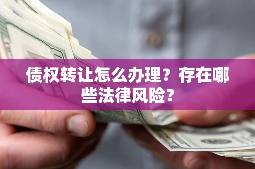 济南债权转让怎么办理？存在哪些法律风险？