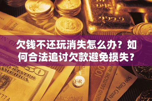 济南欠钱不还玩消失怎么办?如何合法追讨欠款避免损失? 济南欠钱不还玩消失怎么办?如何合法追讨欠款避免损失?