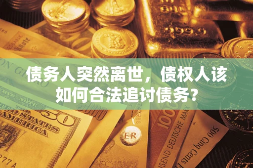 济南债务人突然离世，债权人该如何合法追讨债务？
