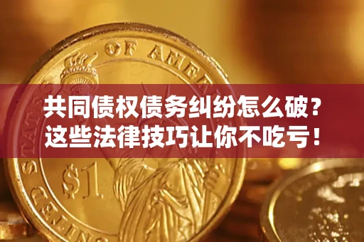 济南共同债权债务纠纷怎么破？这些法律技巧让你不吃亏！