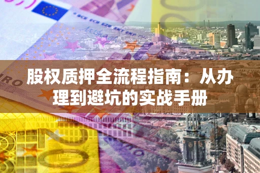 济南股权质押全流程指南：从办理到避坑的实战手册