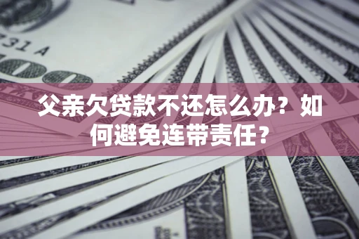 济南父亲欠贷款不还怎么办？如何避免连带责任？