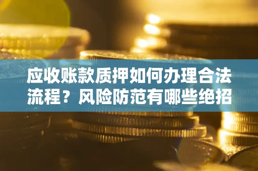 济南应收账款质押如何办理合法流程？风险防范有哪些绝招？