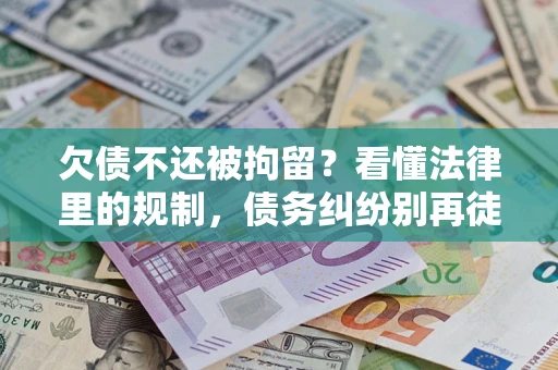 济南欠债不还被拘留？看懂法律里的规制，债务纠纷别再徒劳奔波