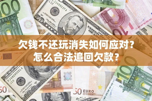 济南欠钱不还玩消失如何应对？怎么合法追回欠款？