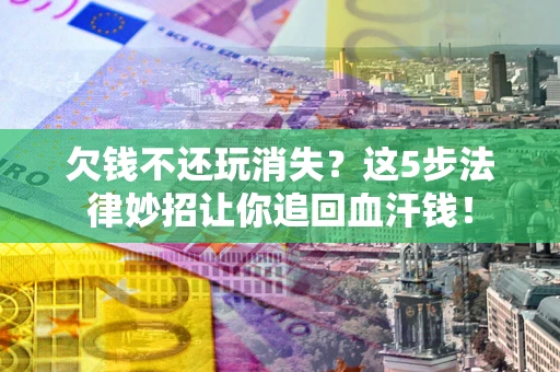 济南欠钱不还玩消失？这5步法律妙招让你追回血汗钱！