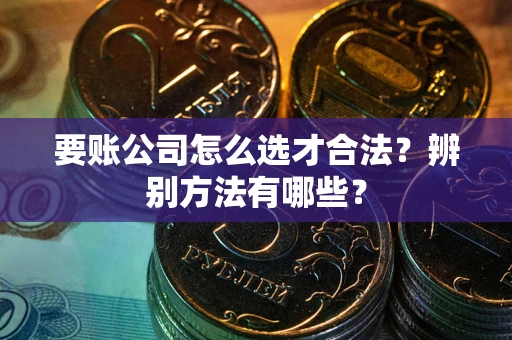 济南要账公司怎么选才合法？辨别方法有哪些？