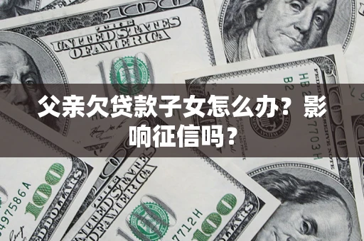 济南父亲欠贷款子女怎么办？影响征信吗？