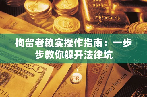 济南拘留老赖实操作指南：一步步教你躲开法律坑