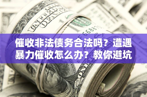 济南催收非法债务合法吗？遭遇暴力催收怎么办？教你避坑指南！