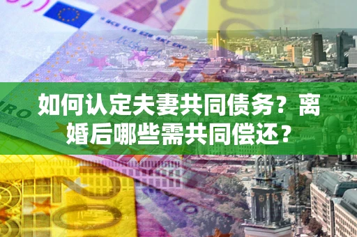 济南如何认定夫妻共同债务？离婚后哪些需共同偿还？