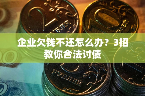 济南企业欠钱不还怎么办？3招教你合法讨债