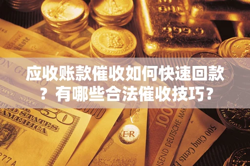 济南应收账款催收如何快速回款？有哪些合法催收技巧？