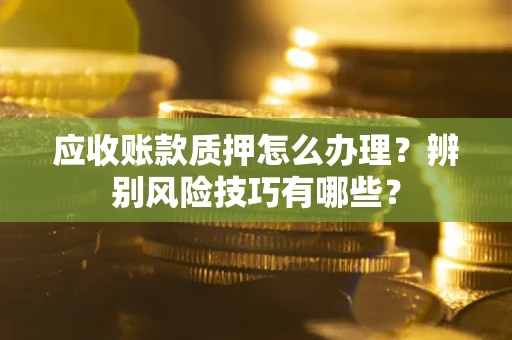 济南应收账款质押怎么办理？辨别风险技巧有哪些？