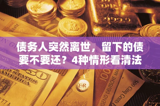 济南债务人突然离世，留下的债要不要还？4种情形看清法律判决