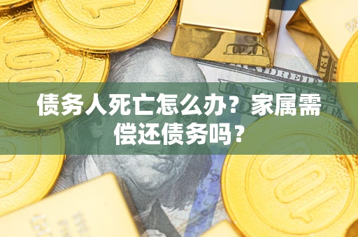 济南债务人死亡怎么办？家属需偿还债务吗？