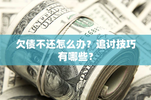 济南欠债不还怎么办？追讨技巧有哪些？