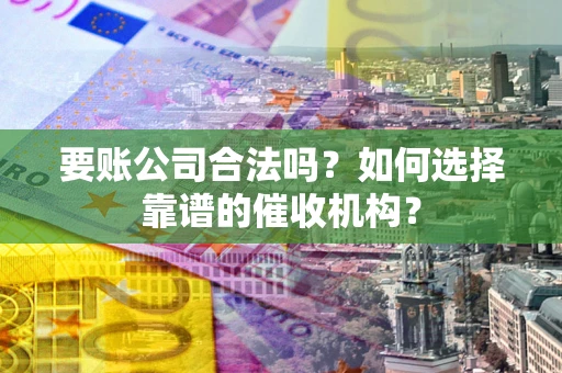 济南要账公司合法吗？如何选择靠谱的催收机构？