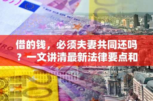 济南借的钱，必须夫妻共同还吗？一文讲清最新法律要点和避坑指南