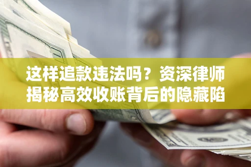 济南这样追款违法吗？资深律师揭秘高效收账背后的隐藏陷阱