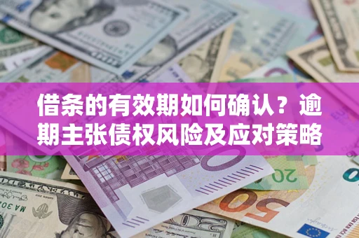 济南借条的有效期如何确认？逾期主张债权风险及应对策略？