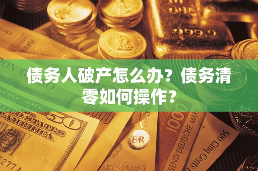 济南债务人破产怎么办？债务清零如何操作？