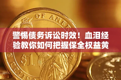 济南警惕债务诉讼时效！血泪经验教你如何把握保全权益黄金期