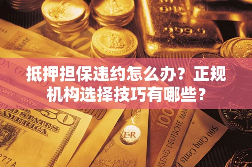 济南抵押担保违约怎么办？正规机构选择技巧有哪些？