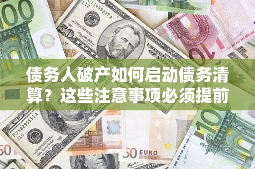 济南债务人破产如何启动债务清算？这些注意事项必须提前知道