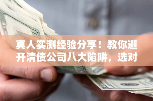 济南真人实测经验分享！教你避开清债公司八大陷阱，选对机构少走十年弯路