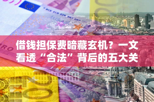 济南借钱担保费暗藏玄机？一文看透“合法”背后的五大关键陷阱