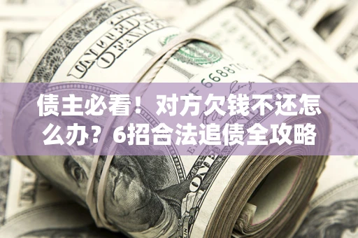 济南债主必看！对方欠钱不还怎么办？6招合法追债全攻略
