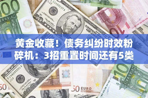 济南黄金收藏！债务纠纷时效粉碎机：3招重置时间还有5类不设年限的特殊债务