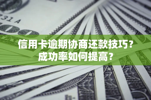 济南信用卡逾期协商还款技巧？成功率如何提高？