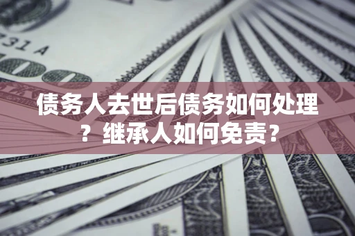 济南债务人去世后债务如何处理？继承人如何免责？